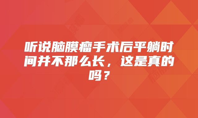 听说脑膜瘤手术后平躺时间并不那么长，这是真的吗？