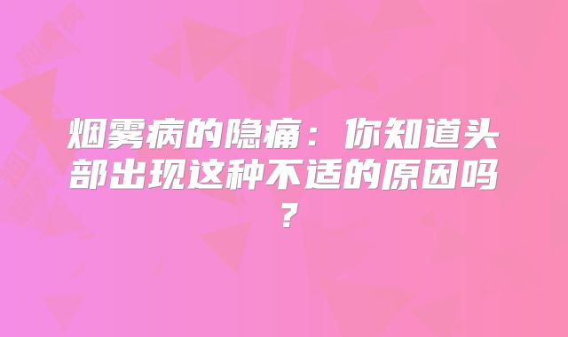 烟雾病的隐痛：你知道头部出现这种不适的原因吗？