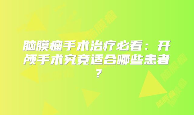 脑膜瘤手术治疗必看：开颅手术究竟适合哪些患者？