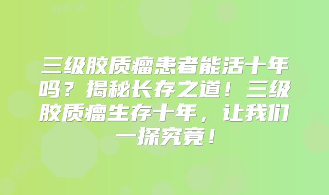 三级胶质瘤患者能活十年吗？揭秘长存之道！三级胶质瘤生存十年，让我们一探究竟！
