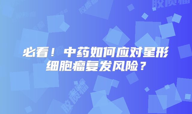 必看！中药如何应对星形细胞瘤复发风险？