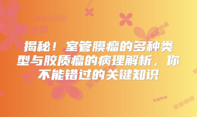 揭秘！室管膜瘤的多种类型与胶质瘤的病理解析，你不能错过的关键知识