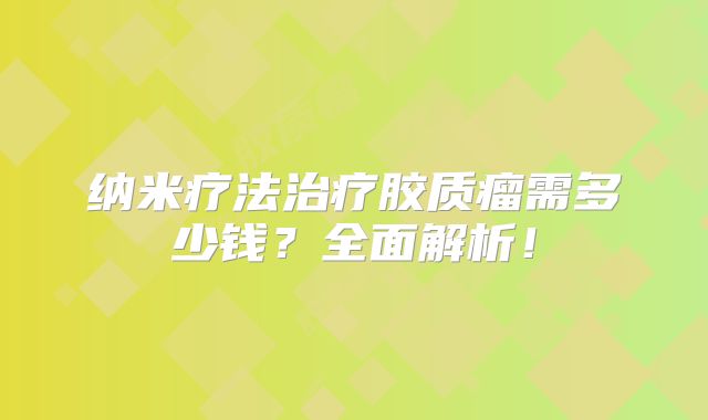 纳米疗法治疗胶质瘤需多少钱？全面解析！