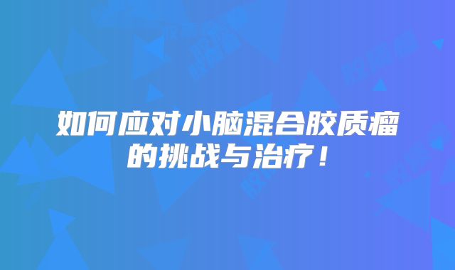 如何应对小脑混合胶质瘤的挑战与治疗！