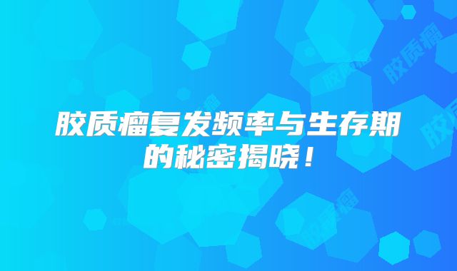 胶质瘤复发频率与生存期的秘密揭晓！