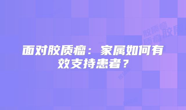 面对胶质瘤：家属如何有效支持患者？