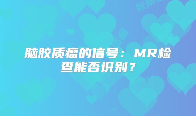 脑胶质瘤的信号：MR检查能否识别？