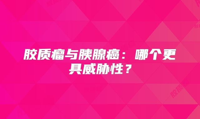 胶质瘤与胰腺癌：哪个更具威胁性？