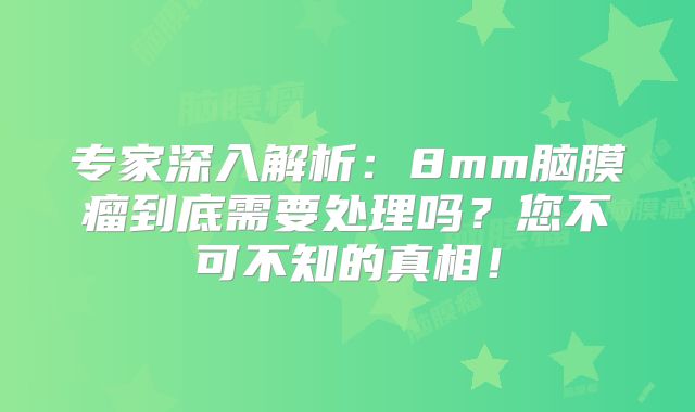 专家深入解析：8mm脑膜瘤到底需要处理吗？您不可不知的真相！