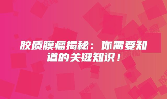 胶质膜瘤揭秘：你需要知道的关键知识！