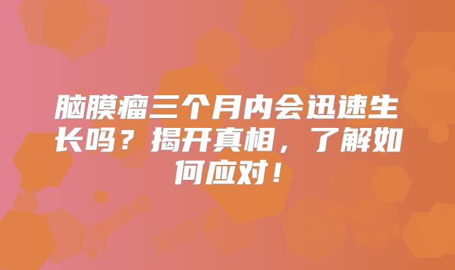 脑膜瘤三个月内会迅速生长吗？揭开真相，了解如何应对！