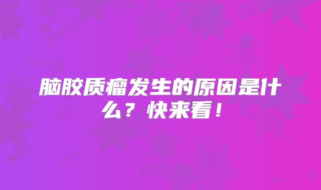 脑胶质瘤发生的原因是什么？快来看！