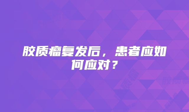 胶质瘤复发后，患者应如何应对？