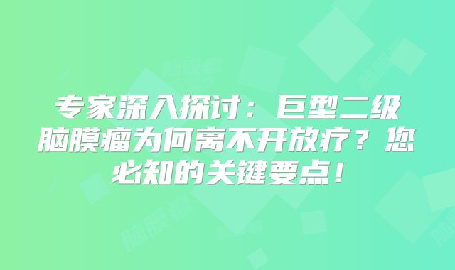 专家深入探讨：巨型二级脑膜瘤为何离不开放疗？您必知的关键要点！