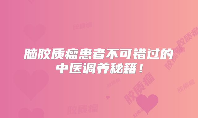 脑胶质瘤患者不可错过的中医调养秘籍！