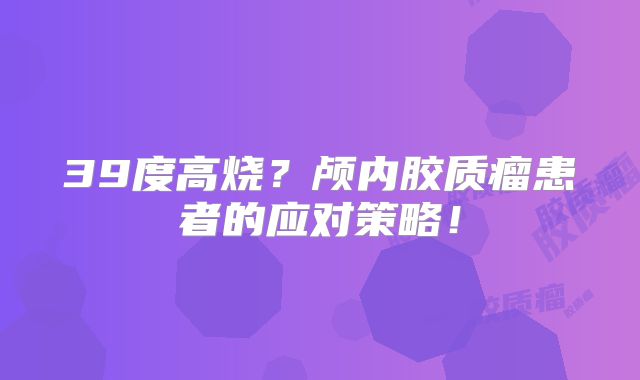 39度高烧？颅内胶质瘤患者的应对策略！