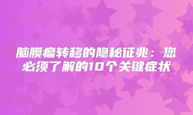 脑膜瘤转移的隐秘征兆：您必须了解的10个关键症状