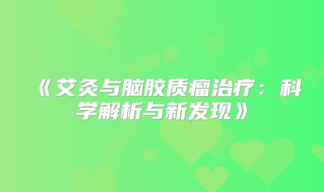 《艾灸与脑胶质瘤治疗：科学解析与新发现》