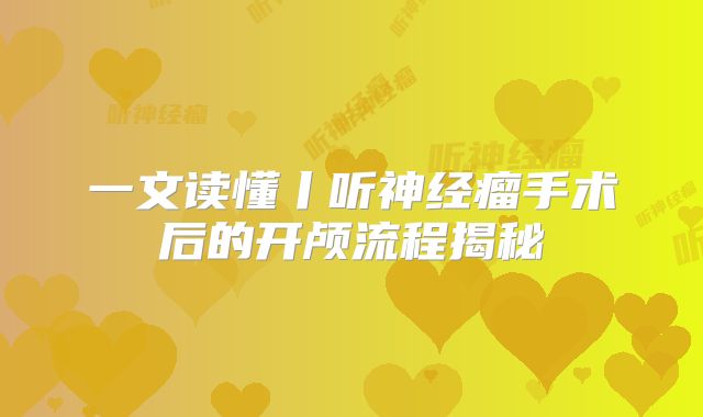 一文读懂丨听神经瘤手术后的开颅流程揭秘
