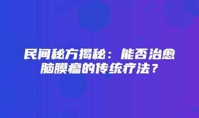 民间秘方揭秘：能否治愈脑膜瘤的传统疗法？