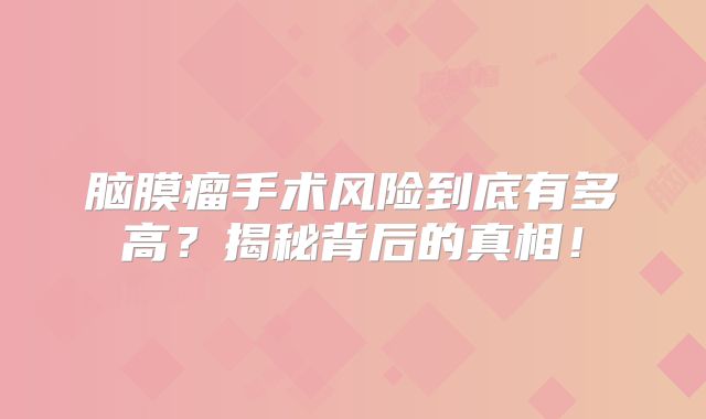 脑膜瘤手术风险到底有多高？揭秘背后的真相！