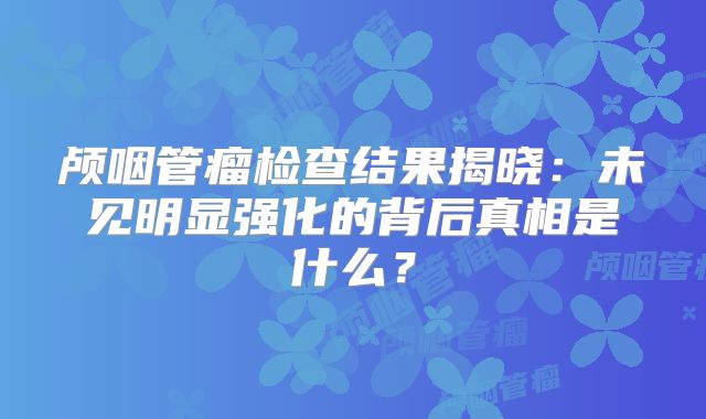 颅咽管瘤检查结果揭晓：未见明显强化的背后真相是什么？