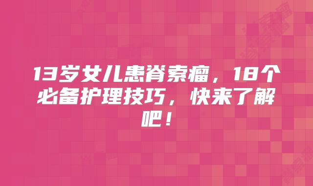 13岁女儿患脊索瘤，18个必备护理技巧，快来了解吧！