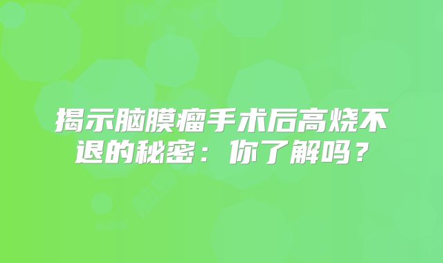 揭示脑膜瘤手术后高烧不退的秘密：你了解吗？