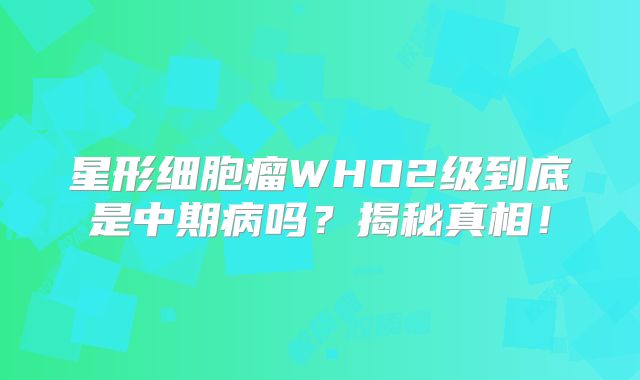 星形细胞瘤WHO2级到底是中期病吗？揭秘真相！