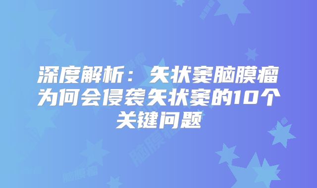 深度解析：矢状窦脑膜瘤为何会侵袭矢状窦的10个关键问题