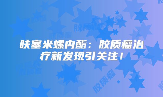 呋塞米螺内酯：胶质瘤治疗新发现引关注！