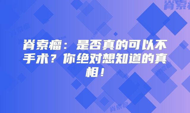 脊索瘤：是否真的可以不手术？你绝对想知道的真相！