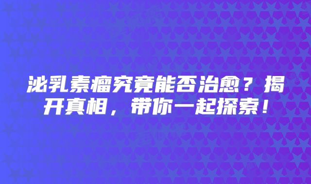 泌乳素瘤究竟能否治愈？揭开真相，带你一起探索！