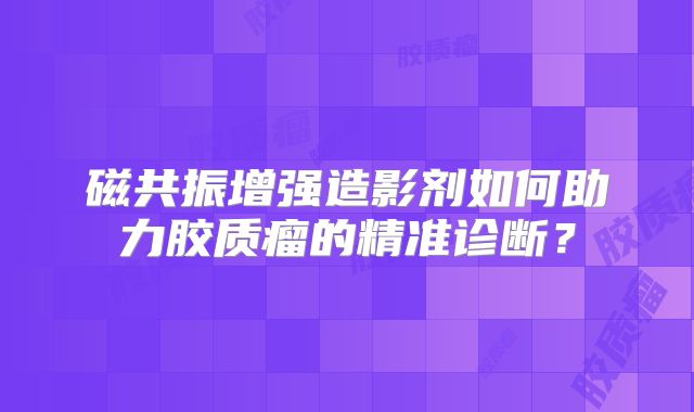 磁共振增强造影剂如何助力胶质瘤的精准诊断？