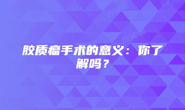 胶质瘤手术的意义：你了解吗？