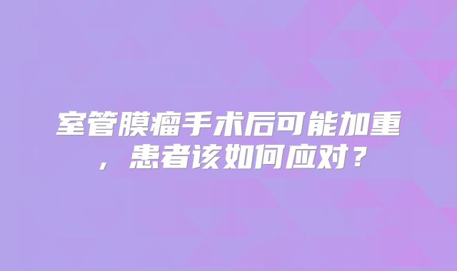 室管膜瘤手术后可能加重，患者该如何应对？