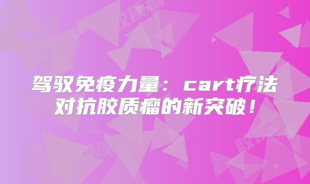 驾驭免疫力量：cart疗法对抗胶质瘤的新突破！