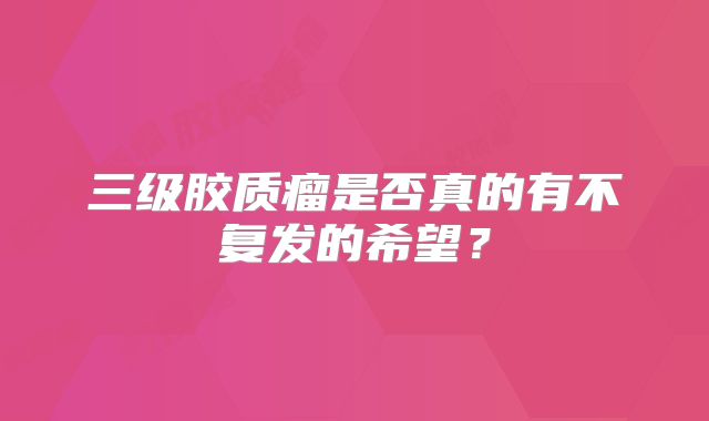 三级胶质瘤是否真的有不复发的希望？