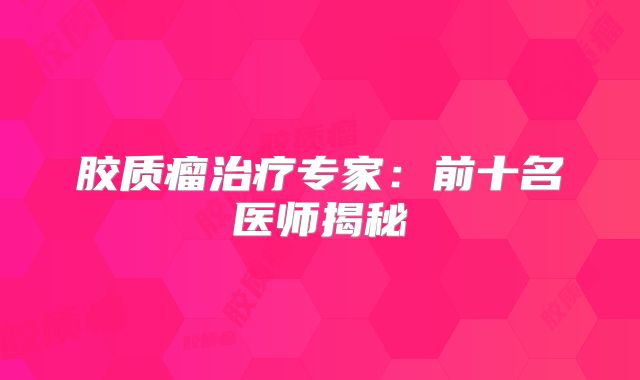 胶质瘤治疗专家：前十名医师揭秘