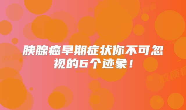 胰腺癌早期症状你不可忽视的6个迹象！