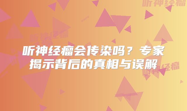 听神经瘤会传染吗？专家揭示背后的真相与误解