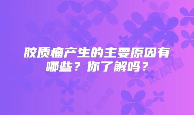 胶质瘤产生的主要原因有哪些？你了解吗？