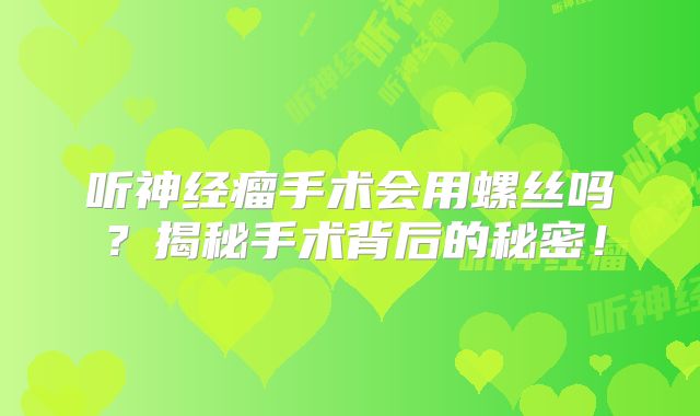 听神经瘤手术会用螺丝吗？揭秘手术背后的秘密！