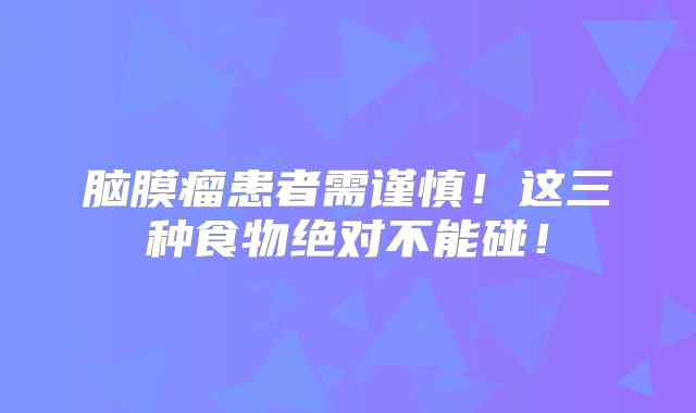 脑膜瘤患者需谨慎！这三种食物绝对不能碰！