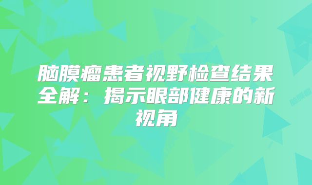 脑膜瘤患者视野检查结果全解：揭示眼部健康的新视角