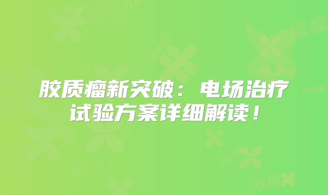 胶质瘤新突破：电场治疗试验方案详细解读！