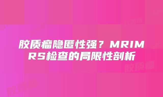 胶质瘤隐匿性强？MRIMRS检查的局限性剖析