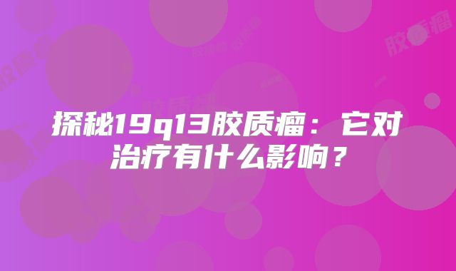 探秘19q13胶质瘤：它对治疗有什么影响？