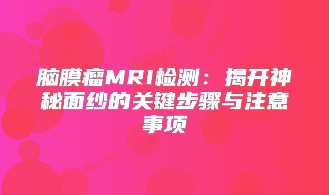 脑膜瘤MRI检测：揭开神秘面纱的关键步骤与注意事项