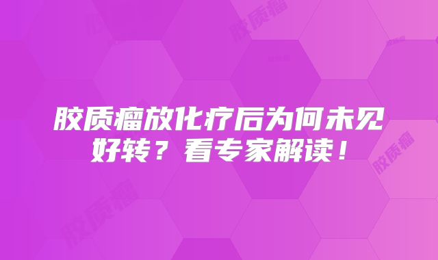 胶质瘤放化疗后为何未见好转？看专家解读！